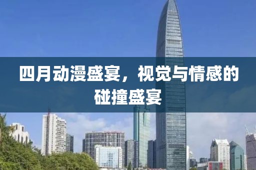 四月动漫盛宴，视觉与情感的碰撞盛宴