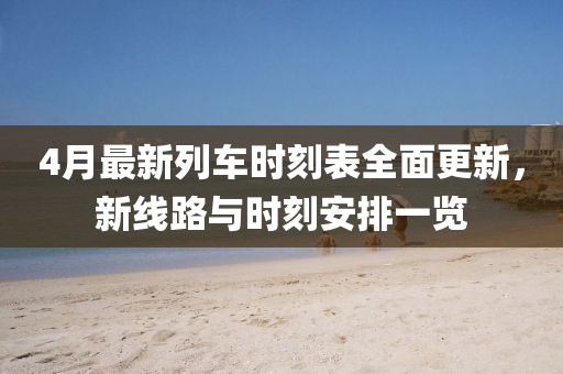 4月最新列车时刻表全面更新，新线路与时刻安排一览