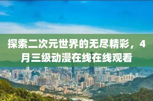 探索二次元世界的无尽精彩，4月三级动漫在线在线观看