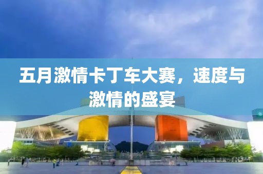 五月激情卡丁车大赛，速度与激情的盛宴