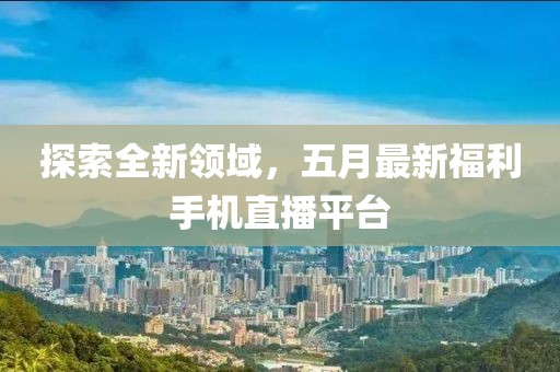 探索全新领域，五月最新福利手机直播平台
