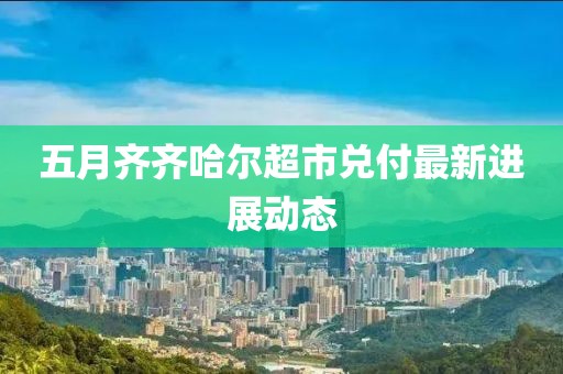 五月齐齐哈尔超市兑付最新进展动态