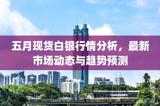 五月现货白银行情分析，最新市场动态与趋势预测