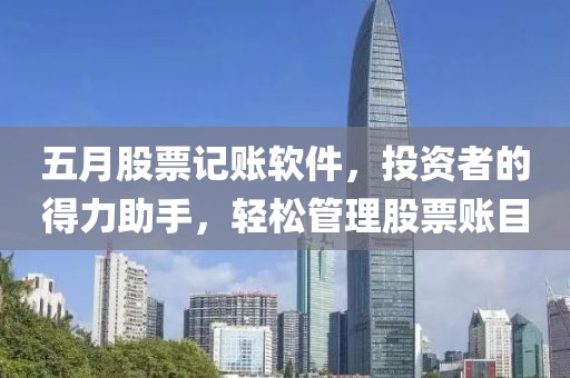 五月股票记账软件，投资者的得力助手，轻松管理股票账目