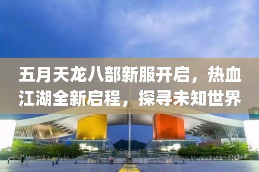 五月天龙八部新服开启，热血江湖全新启程，探寻未知世界