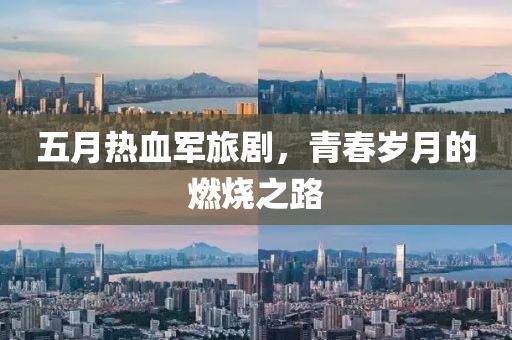 五月热血军旅剧，青春岁月的燃烧之路
