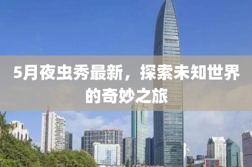 5月夜虫秀最新，探索未知世界的奇妙之旅