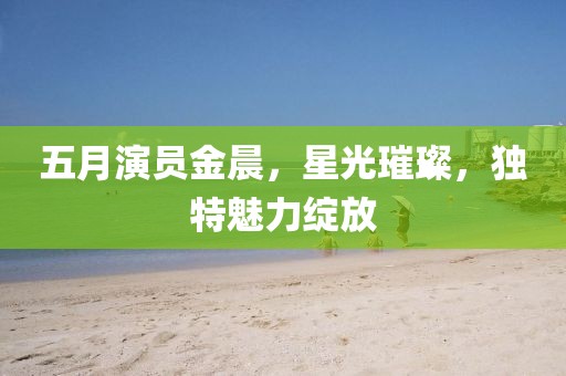 五月演员金晨，星光璀璨，独特魅力绽放