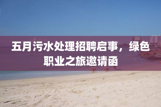 五月污水处理招聘启事，绿色职业之旅邀请函