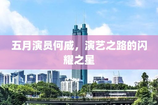 五月演员何威，演艺之路的闪耀之星