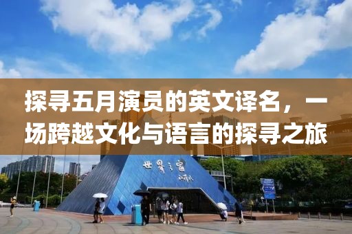 探寻五月演员的英文译名，一场跨越文化与语言的探寻之旅