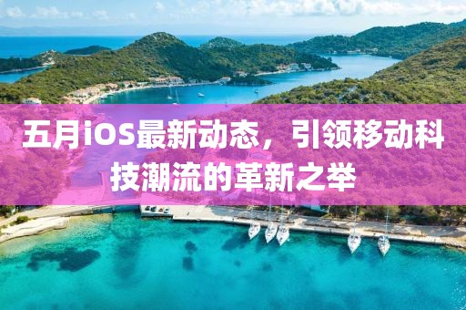 五月iOS最新动态，引领移动科技潮流的革新之举