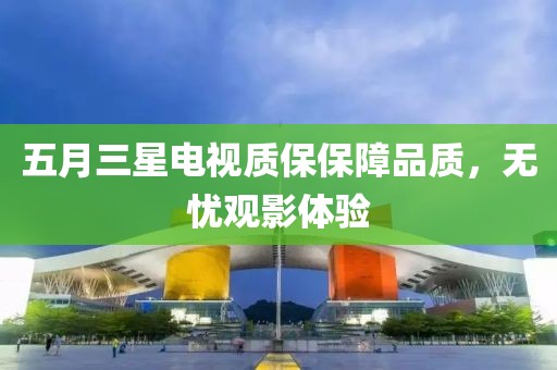 五月三星电视质保保障品质，无忧观影体验