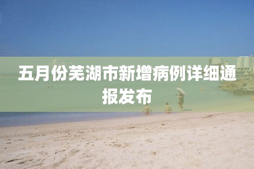 五月份芜湖市新增病例详细通报发布