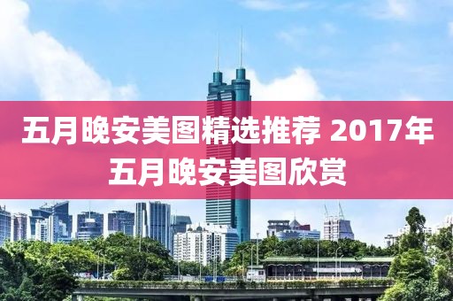五月晚安美图精选推荐 2017年五月晚安美图欣赏