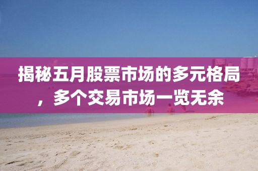 揭秘五月股票市场的多元格局，多个交易市场一览无余