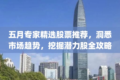 五月专家精选股票推荐，洞悉市场趋势，挖掘潜力股全攻略