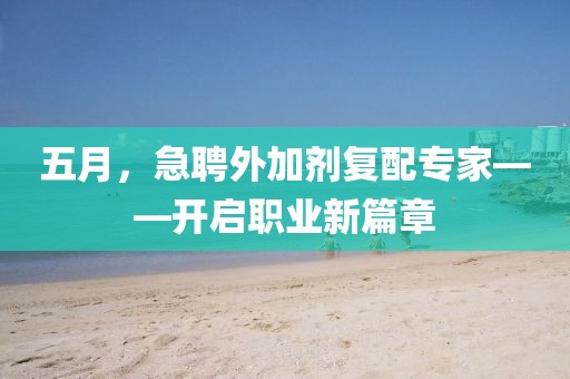 五月，急聘外加剂复配专家——开启职业新篇章