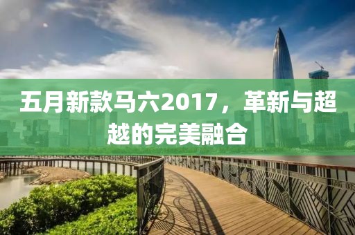 五月新款马六2017，革新与超越的完美融合