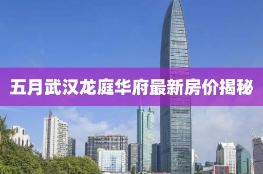 五月武汉龙庭华府最新房价揭秘