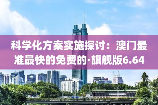 科学化方案实施探讨：澳门最准最快的免费的·旗舰版6.64