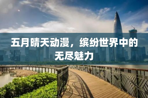 五月晴天动漫，缤纷世界中的无尽魅力
