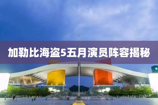 加勒比海盗5五月演员阵容揭秘