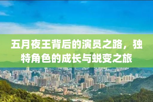 五月夜王背后的演员之路，独特角色的成长与蜕变之旅