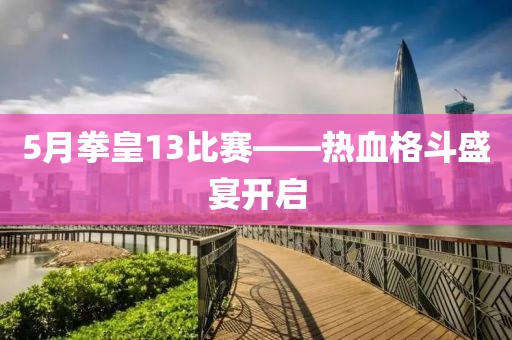 5月拳皇13比赛——热血格斗盛宴开启
