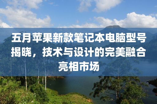 五月苹果新款笔记本电脑型号揭晓，技术与设计的完美融合亮相市场