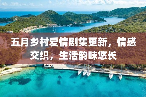 五月乡村爱情剧集更新，情感交织，生活韵味悠长