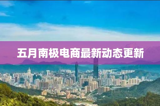 五月南极电商最新动态更新