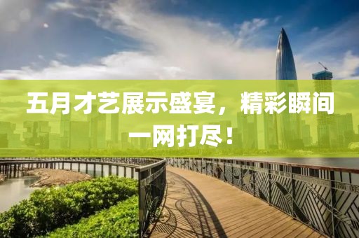 五月才艺展示盛宴，精彩瞬间一网打尽！