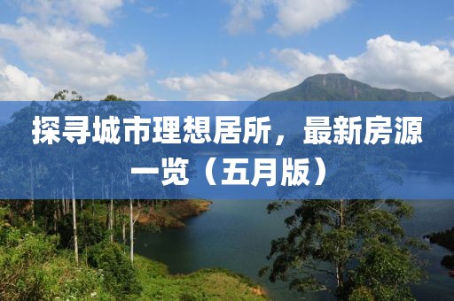 探寻城市理想居所，最新房源一览（五月版）