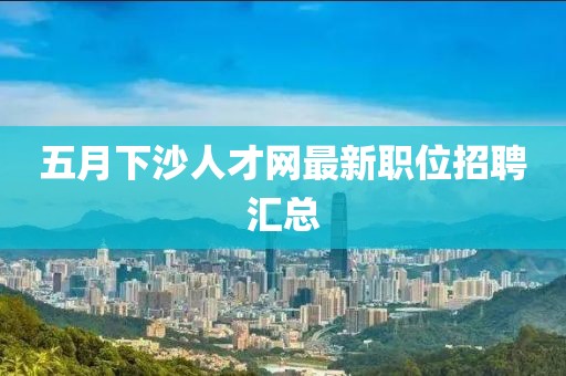 五月下沙人才网最新职位招聘汇总