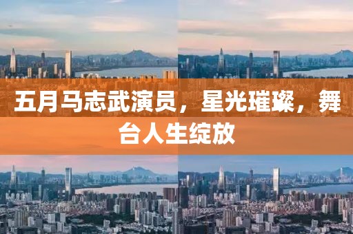 五月马志武演员，星光璀璨，舞台人生绽放