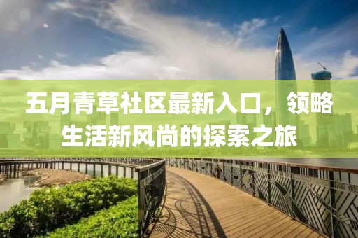 五月青草社区最新入口，领略生活新风尚的探索之旅