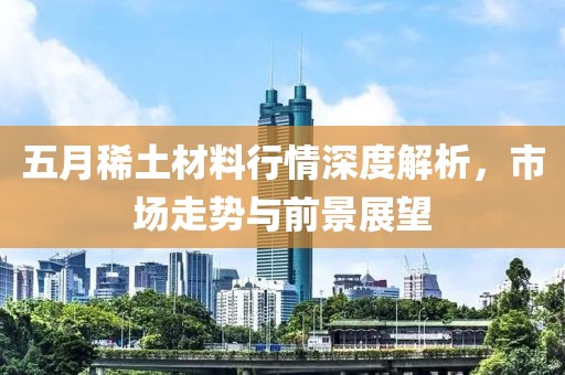 五月稀土材料行情深度解析，市场走势与前景展望