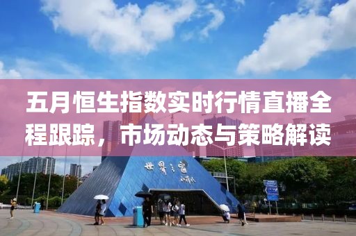 五月恒生指数实时行情直播全程跟踪，市场动态与策略解读