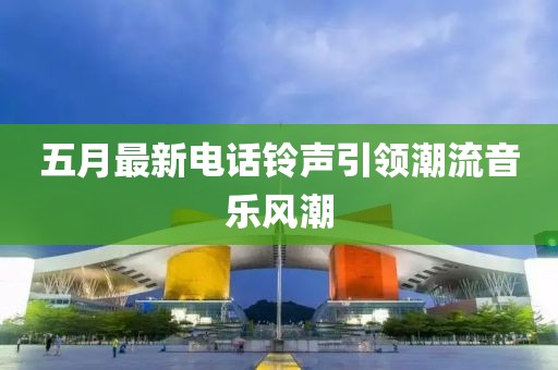 五月最新电话铃声引领潮流音乐风潮