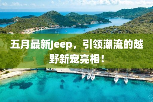 五月最新Jeep，引领潮流的越野新宠亮相！