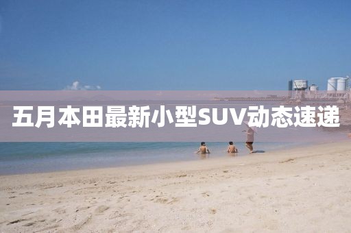 五月本田最新小型SUV动态速递