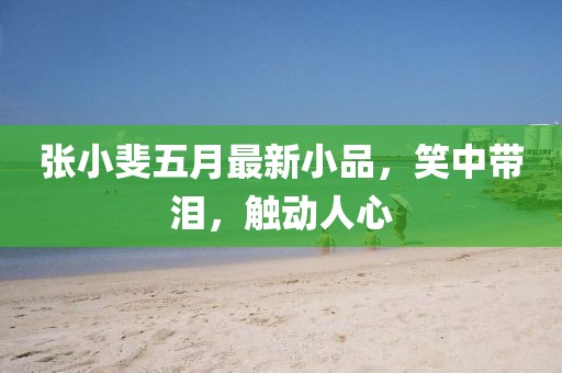 张小斐五月最新小品，笑中带泪，触动人心