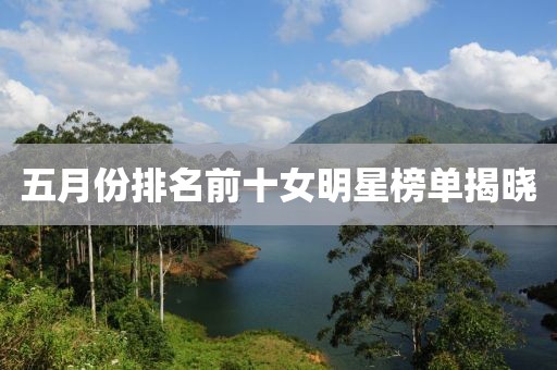 五月份排名前十女明星榜单揭晓