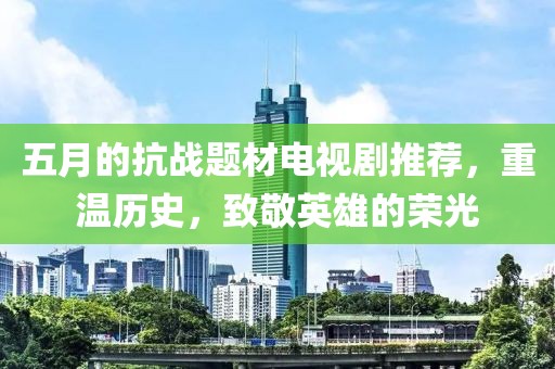 五月的抗战题材电视剧推荐，重温历史，致敬英雄的荣光