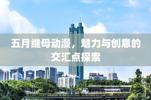 五月继母动漫，魅力与创意的交汇点探索
