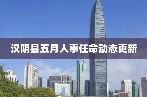 汉阴县五月人事任命动态更新