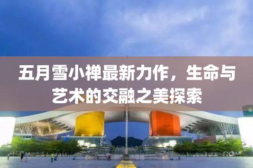 五月雪小禅最新力作，生命与艺术的交融之美探索