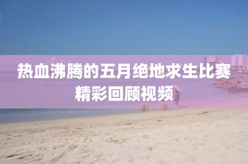 热血沸腾的五月绝地求生比赛精彩回顾视频