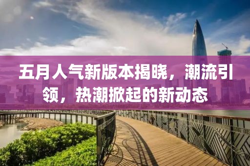 五月人气新版本揭晓，潮流引领，热潮掀起的新动态